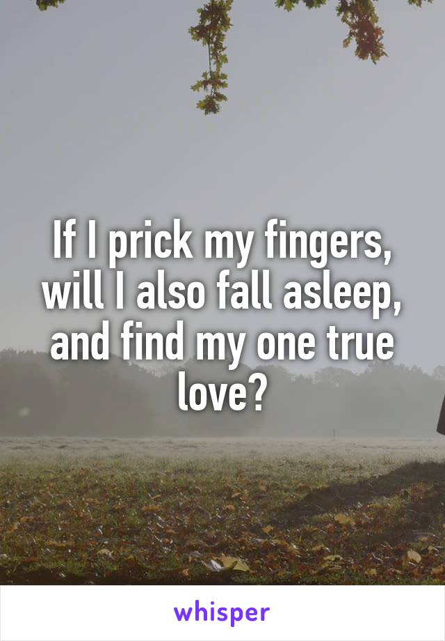 If I prick my fingers, will I also fall asleep, and find my one true love?
