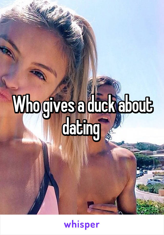 Who gives a duck about dating 