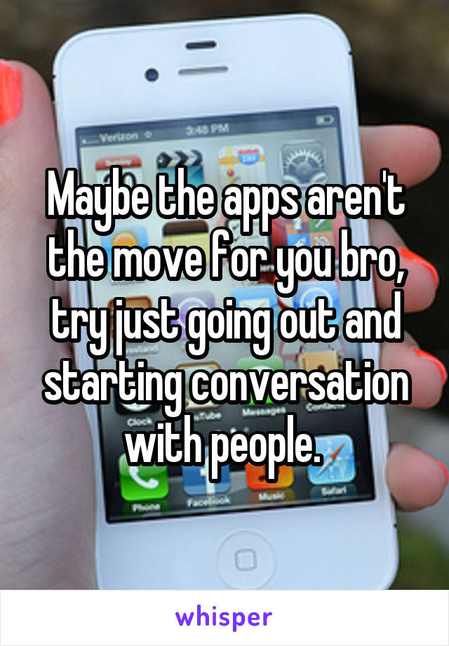 Maybe the apps aren't the move for you bro, try just going out and starting conversation with people. 