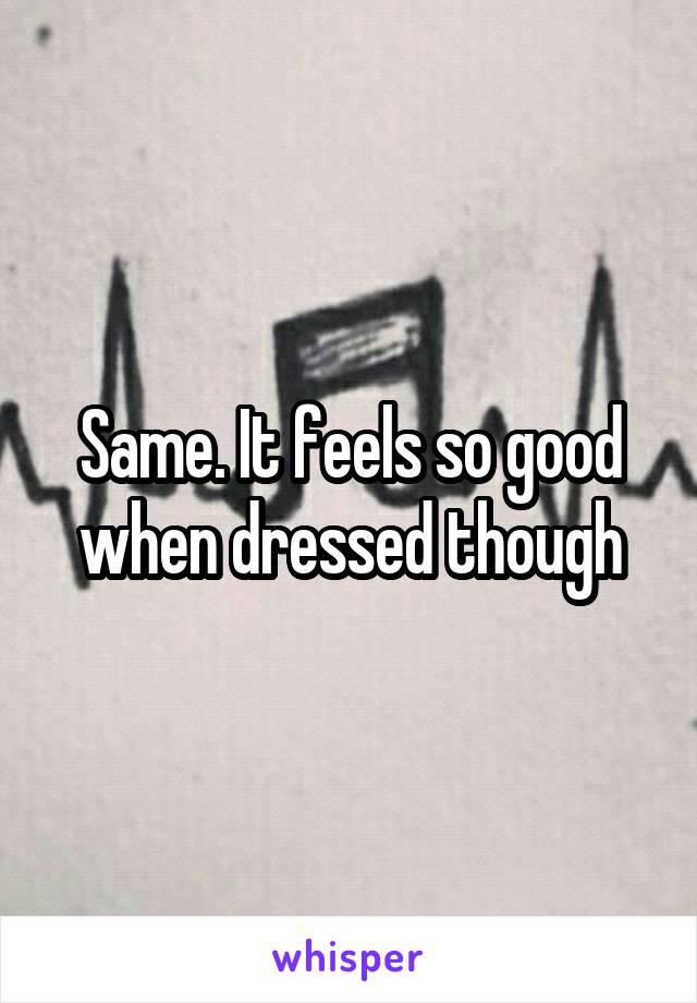 Same. It feels so good when dressed though