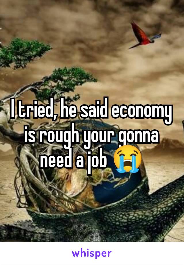 I tried, he said economy is rough your gonna need a job 😭