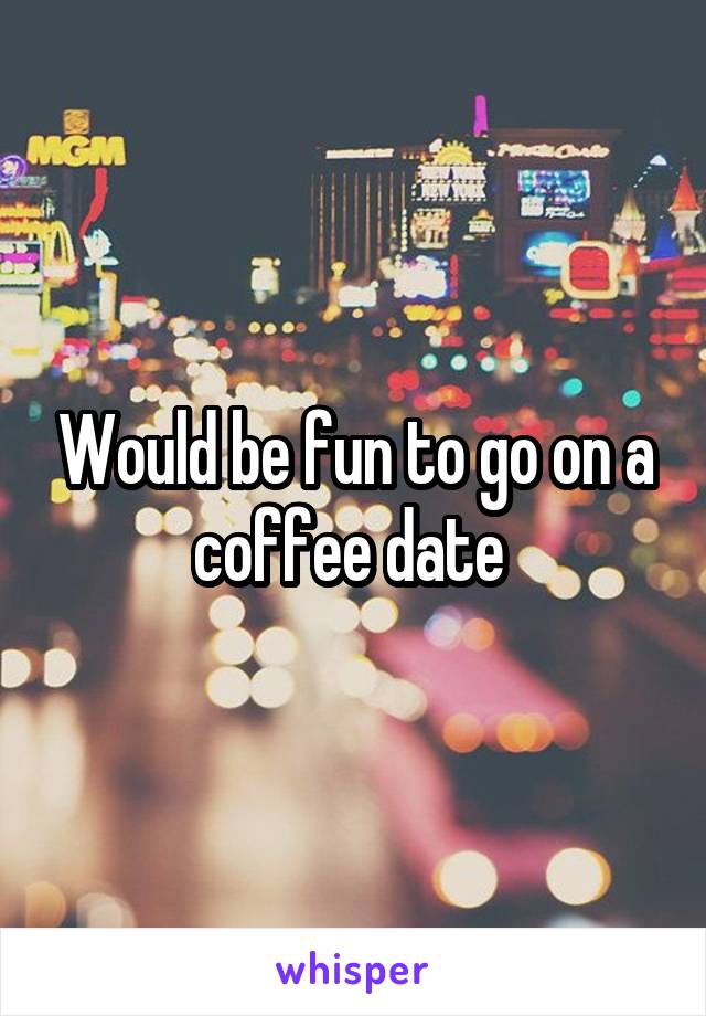 Would be fun to go on a coffee date 