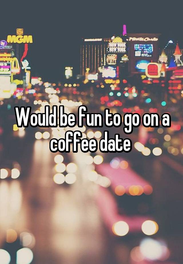 Would be fun to go on a coffee date 