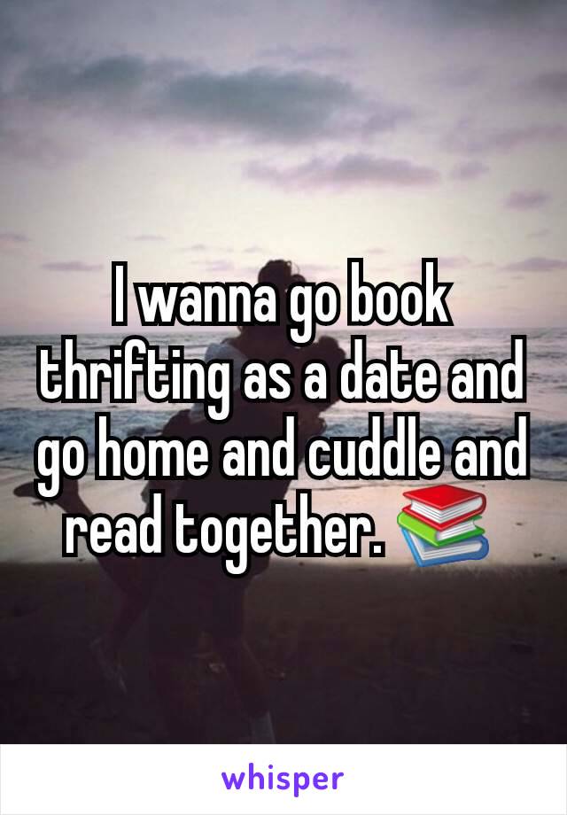 I wanna go book thrifting as a date and go home and cuddle and read together. 📚 