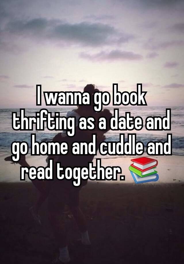 I wanna go book thrifting as a date and go home and cuddle and read together. 📚 