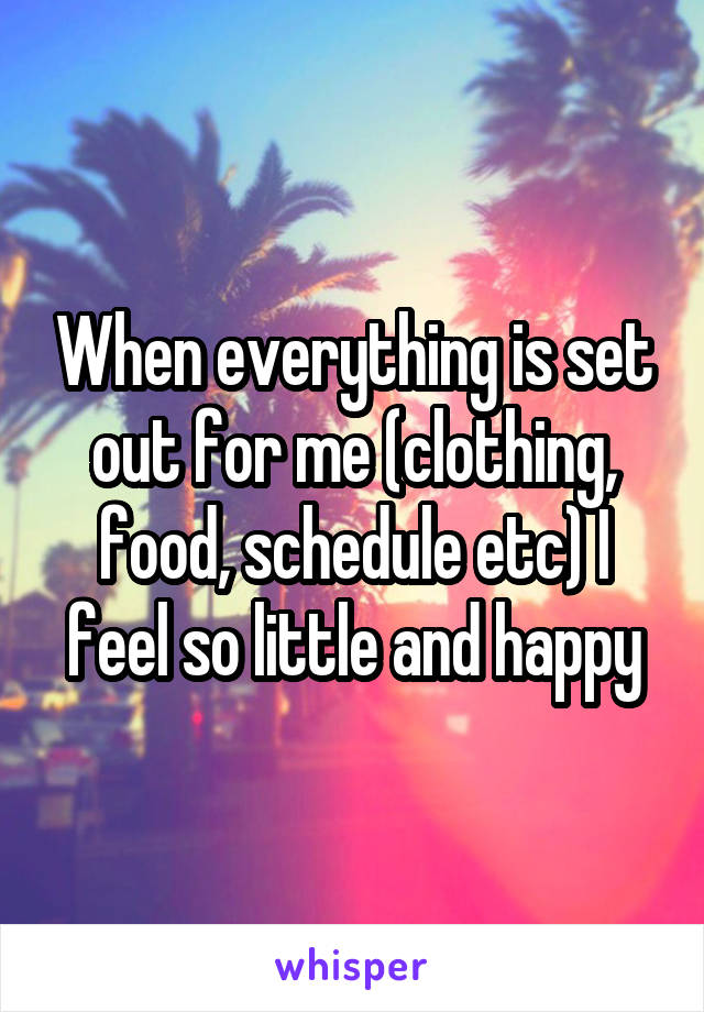 When everything is set out for me (clothing, food, schedule etc) I feel so little and happy