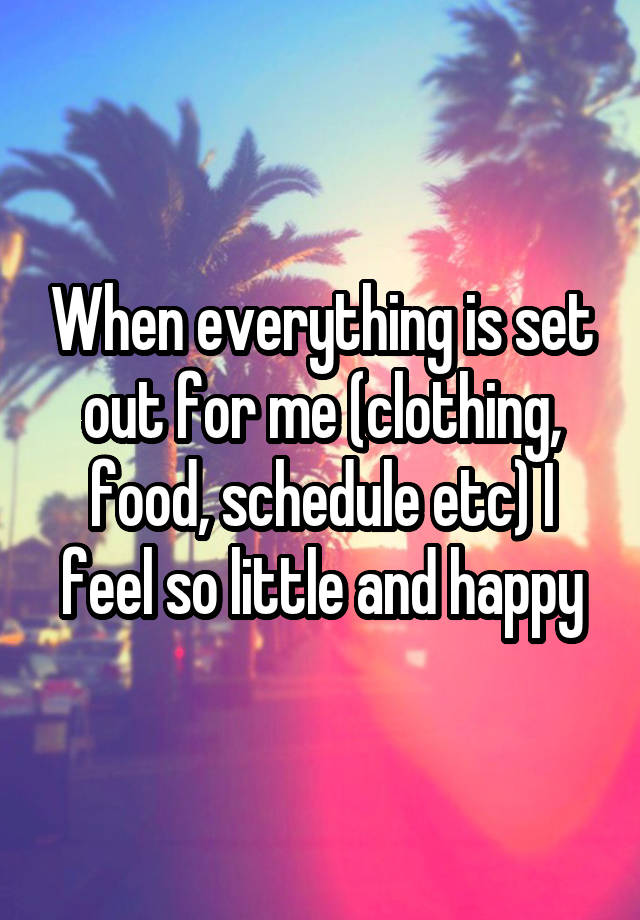 When everything is set out for me (clothing, food, schedule etc) I feel so little and happy