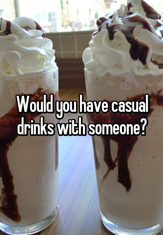 Would you have casual drinks with someone?