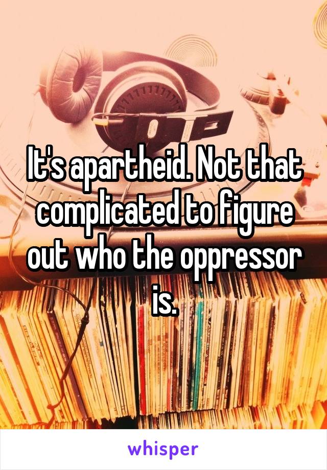 It's apartheid. Not that complicated to figure out who the oppressor is.