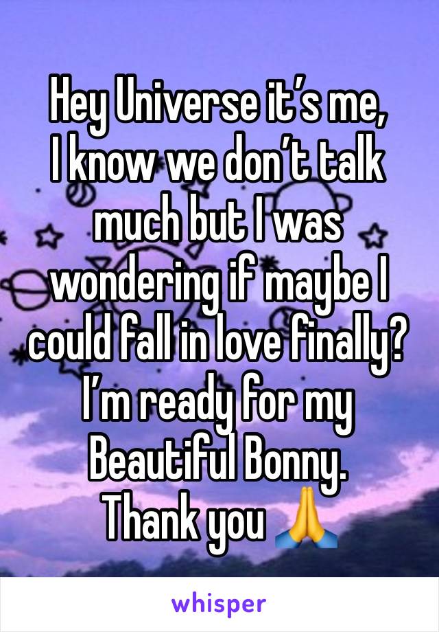 Hey Universe it’s me,
I know we don’t talk much but I was wondering if maybe I could fall in love finally?
I’m ready for my Beautiful Bonny. 
Thank you 🙏 