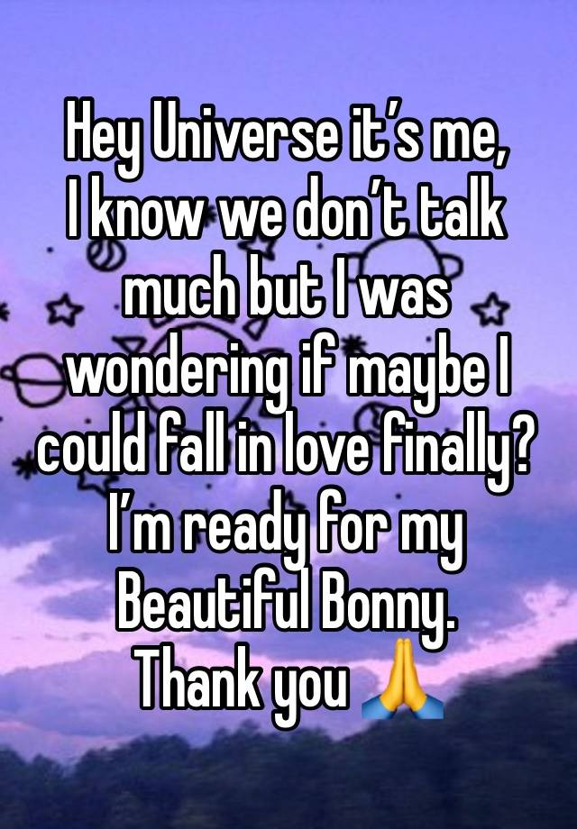 Hey Universe it’s me,
I know we don’t talk much but I was wondering if maybe I could fall in love finally?
I’m ready for my Beautiful Bonny. 
Thank you 🙏 