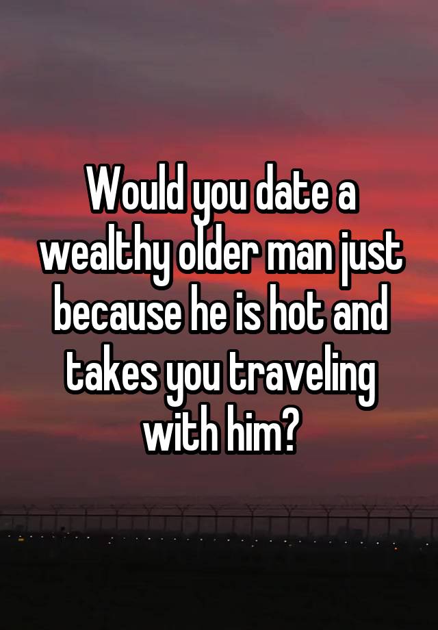 Would you date a wealthy older man just because he is hot and takes you traveling with him?