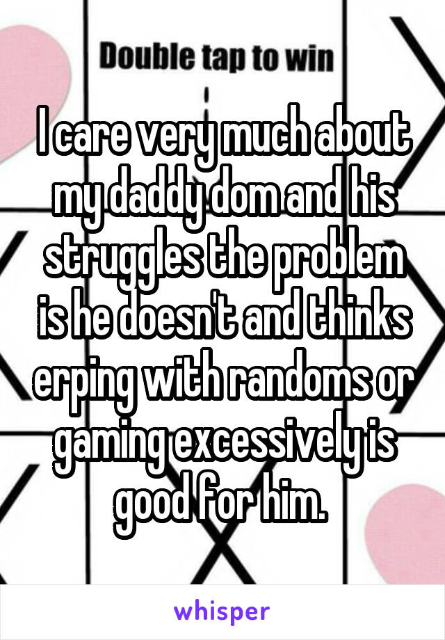 I care very much about my daddy dom and his struggles the problem is he doesn't and thinks erping with randoms or gaming excessively is good for him. 