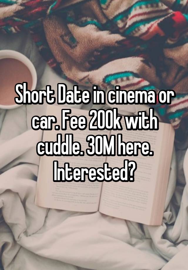 Short Date in cinema or car. Fee 200k with cuddle. 30M here. Interested?