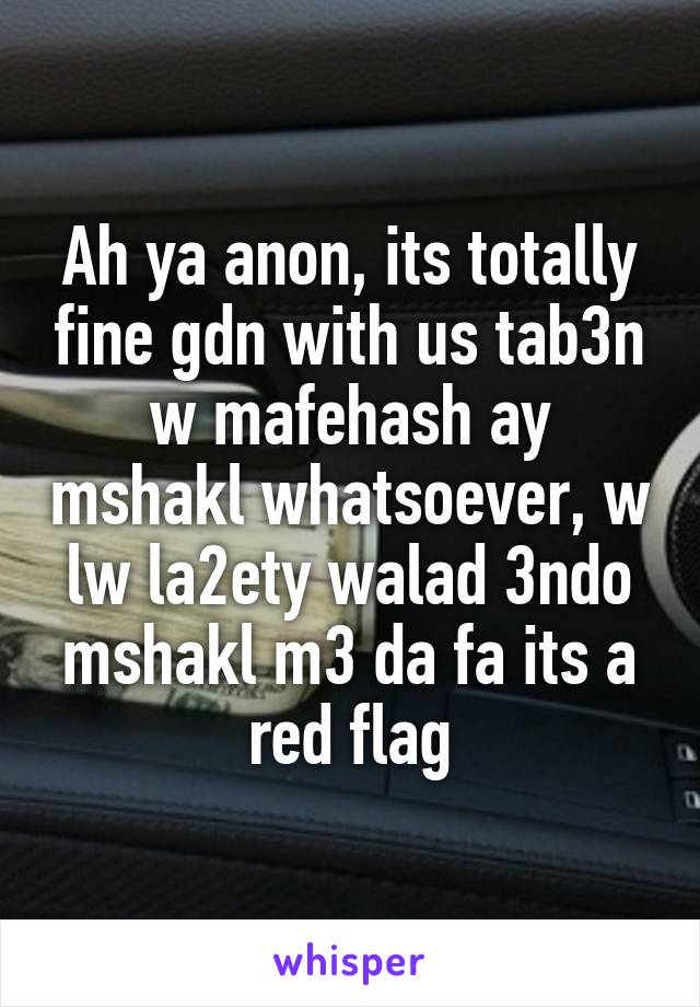 Ah ya anon, its totally fine gdn with us tab3n w mafehash ay mshakl whatsoever, w lw la2ety walad 3ndo mshakl m3 da fa its a red flag