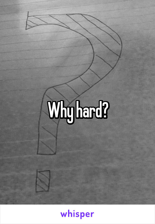 Why hard?