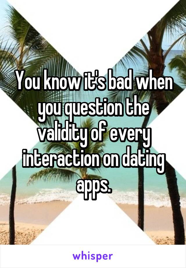 You know it's bad when you question the validity of every interaction on dating apps.