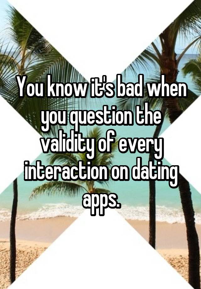 You know it's bad when you question the validity of every interaction on dating apps.