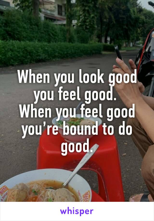 When you look good you feel good. 
When you feel good you’re bound to do good.