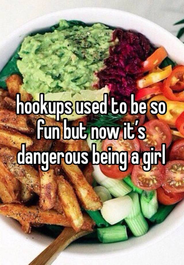 hookups used to be so fun but now it’s dangerous being a girl