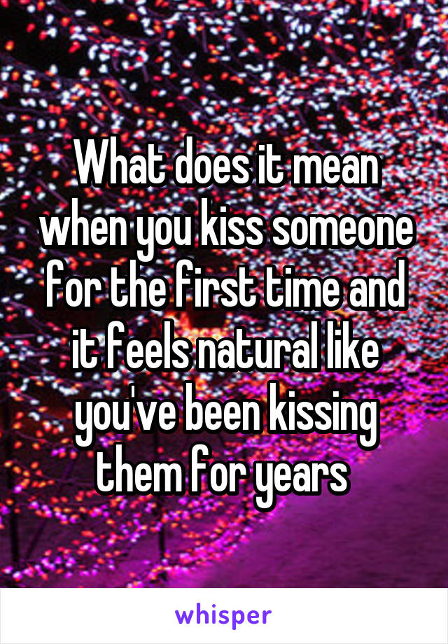 What does it mean when you kiss someone for the first time and it feels natural like you've been kissing them for years 