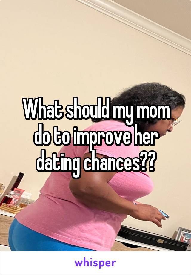 What should my mom do to improve her dating chances??