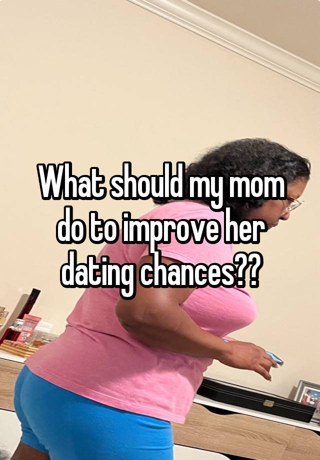 What should my mom do to improve her dating chances??