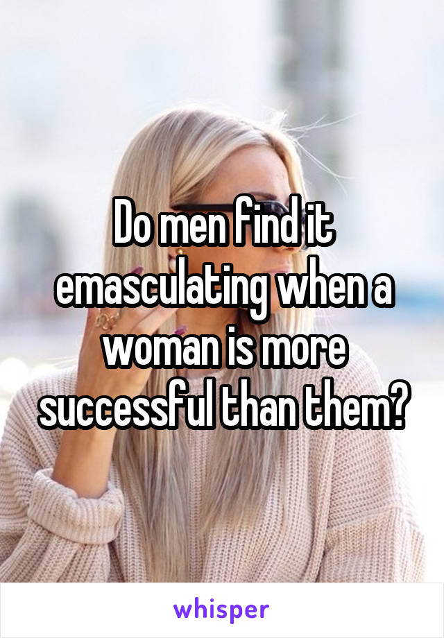 Do men find it emasculating when a woman is more successful than them?