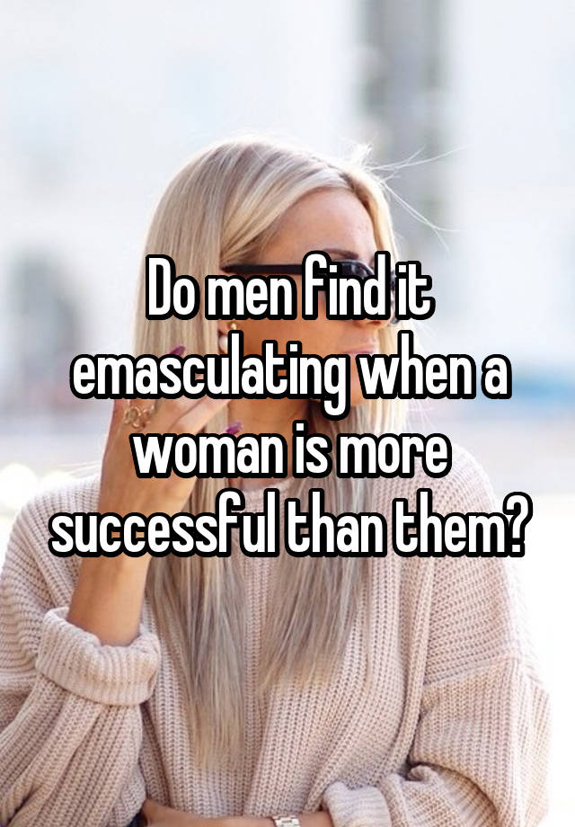 Do men find it emasculating when a woman is more successful than them?