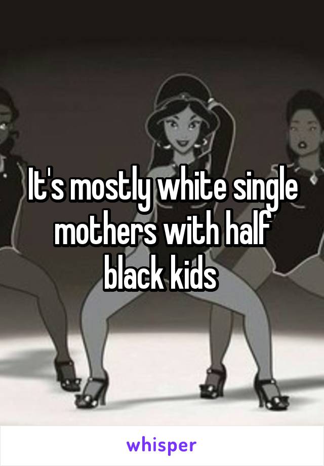 It's mostly white single mothers with half black kids 