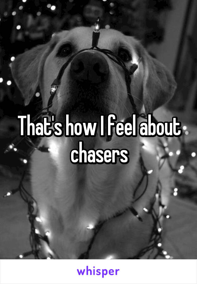 That's how I feel about chasers