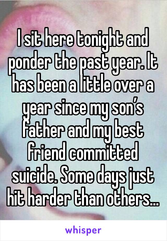 I sit here tonight and ponder the past year. It has been a little over a year since my son’s father and my best friend committed suicide. Some days just hit harder than others…