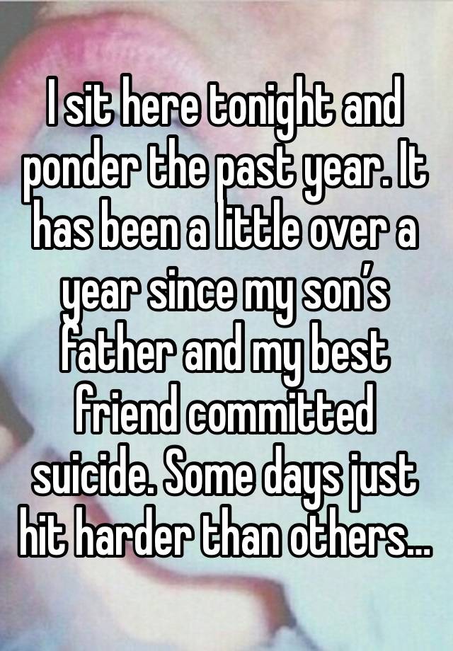 I sit here tonight and ponder the past year. It has been a little over a year since my son’s father and my best friend committed suicide. Some days just hit harder than others…