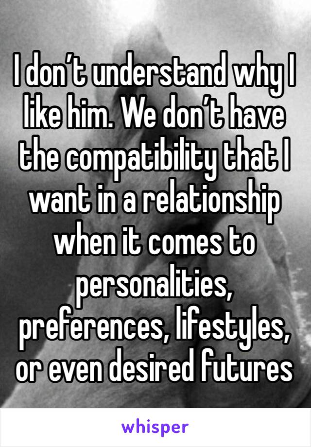 I don’t understand why I like him. We don’t have the compatibility that I want in a relationship when it comes to personalities, preferences, lifestyles, or even desired futures