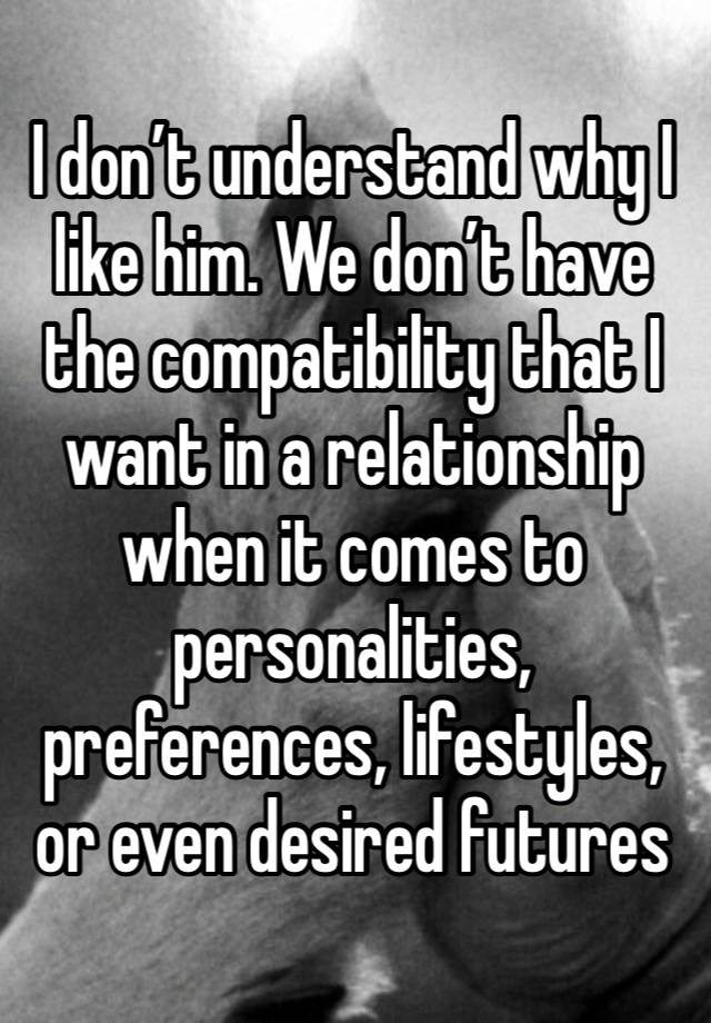 I don’t understand why I like him. We don’t have the compatibility that I want in a relationship when it comes to personalities, preferences, lifestyles, or even desired futures