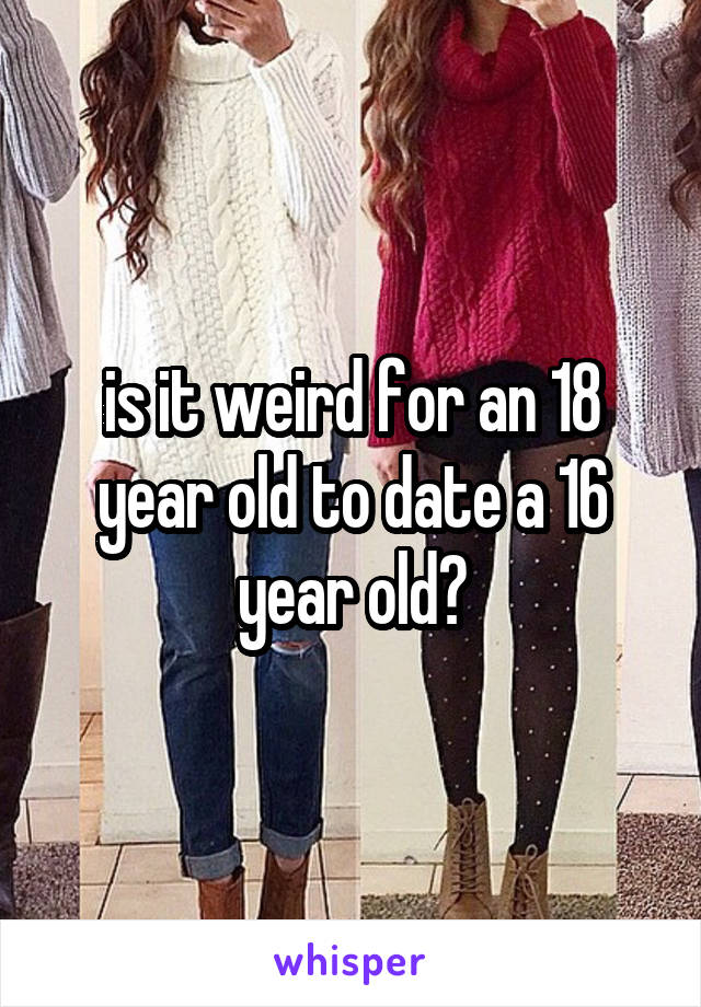 is it weird for an 18 year old to date a 16 year old?