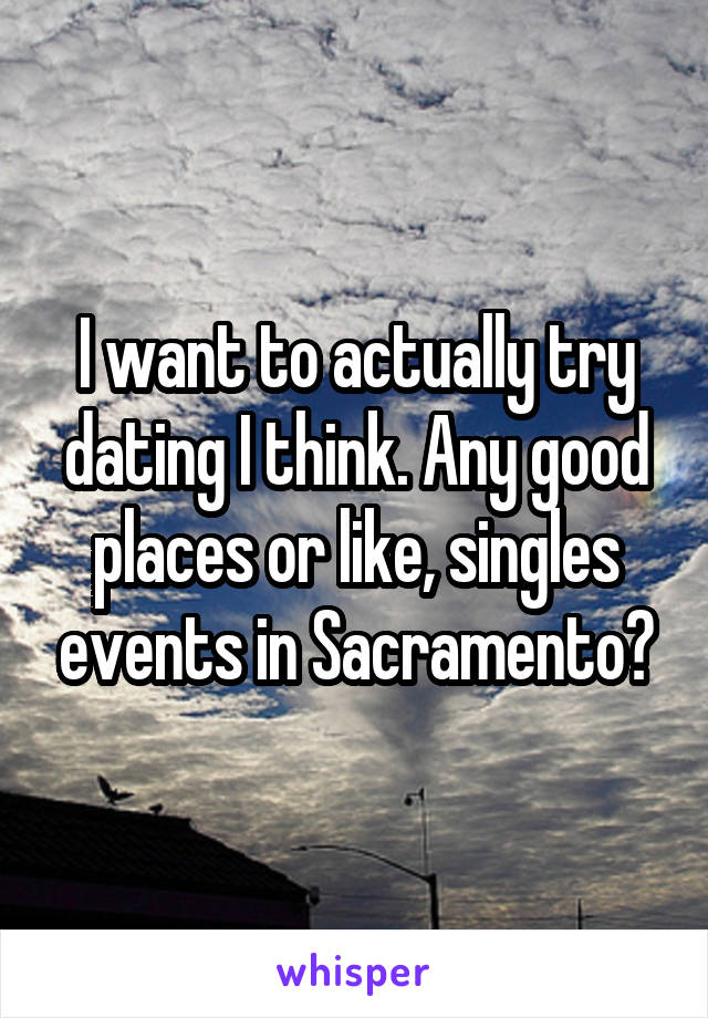 I want to actually try dating I think. Any good places or like, singles events in Sacramento?