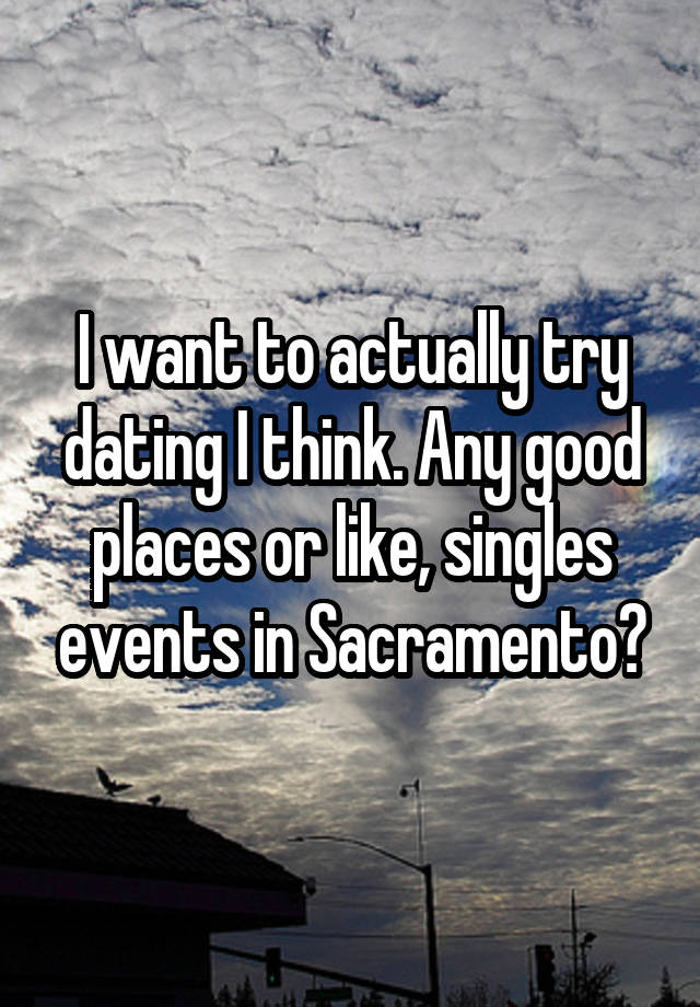 I want to actually try dating I think. Any good places or like, singles events in Sacramento?