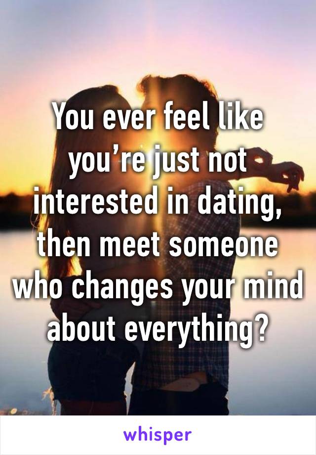 You ever feel like you’re just not interested in dating, then meet someone who changes your mind about everything?