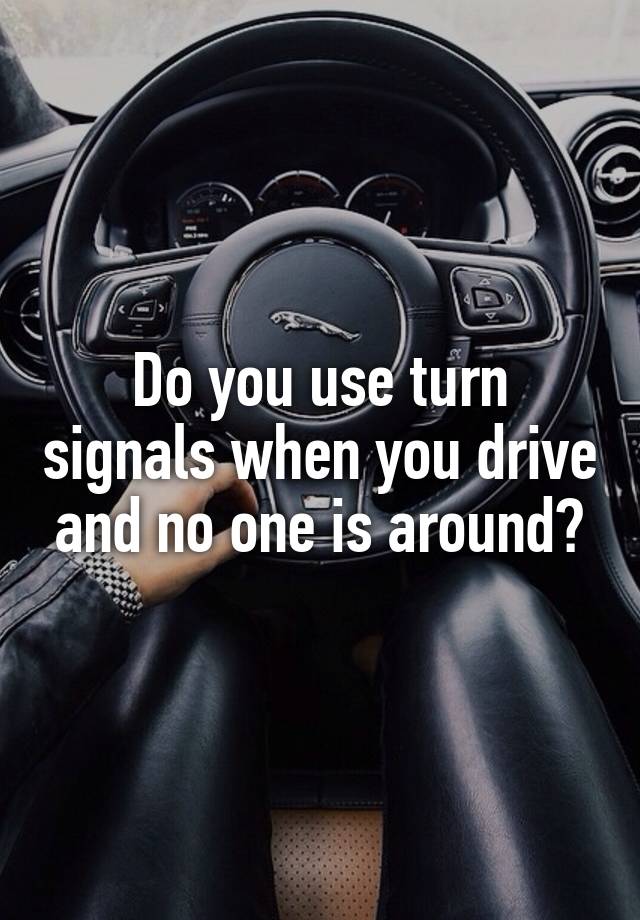 Do you use turn signals when you drive and no one is around?