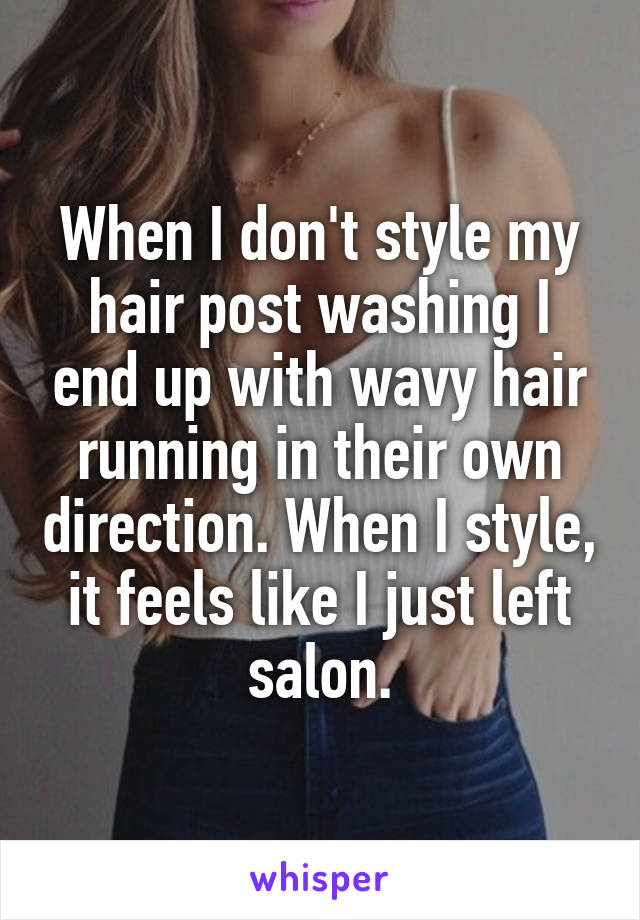 When I don't style my hair post washing I end up with wavy hair running in their own direction. When I style, it feels like I just left salon.