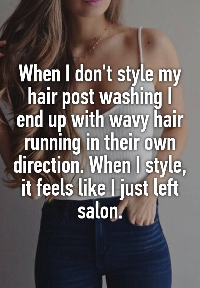 When I don't style my hair post washing I end up with wavy hair running in their own direction. When I style, it feels like I just left salon.