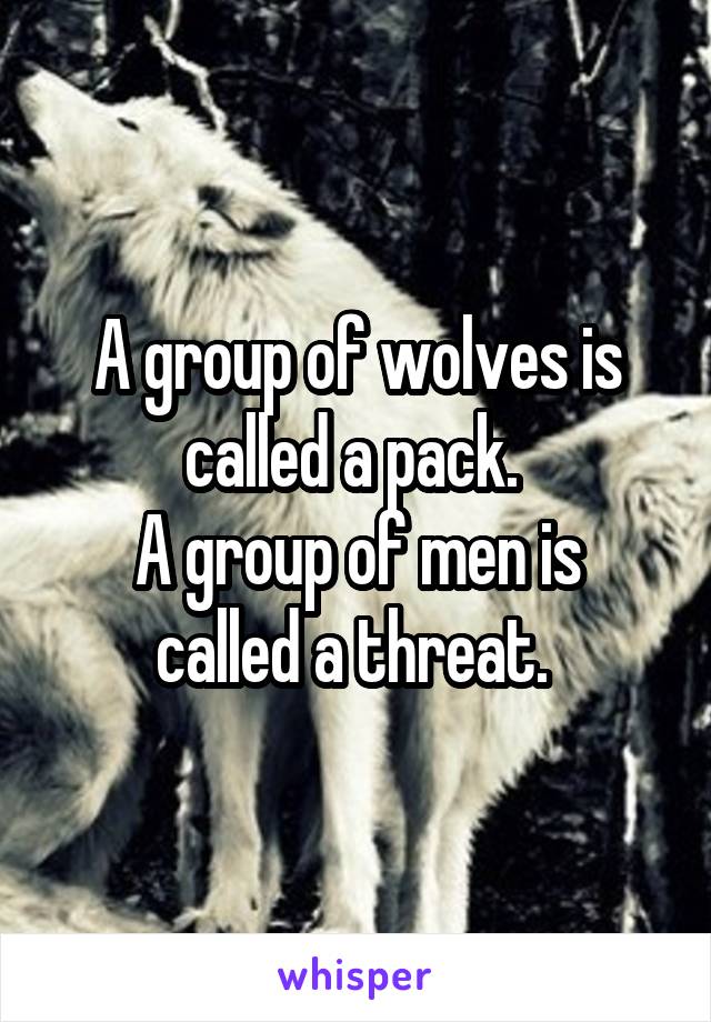 A group of wolves is called a pack. 
A group of men is called a threat. 