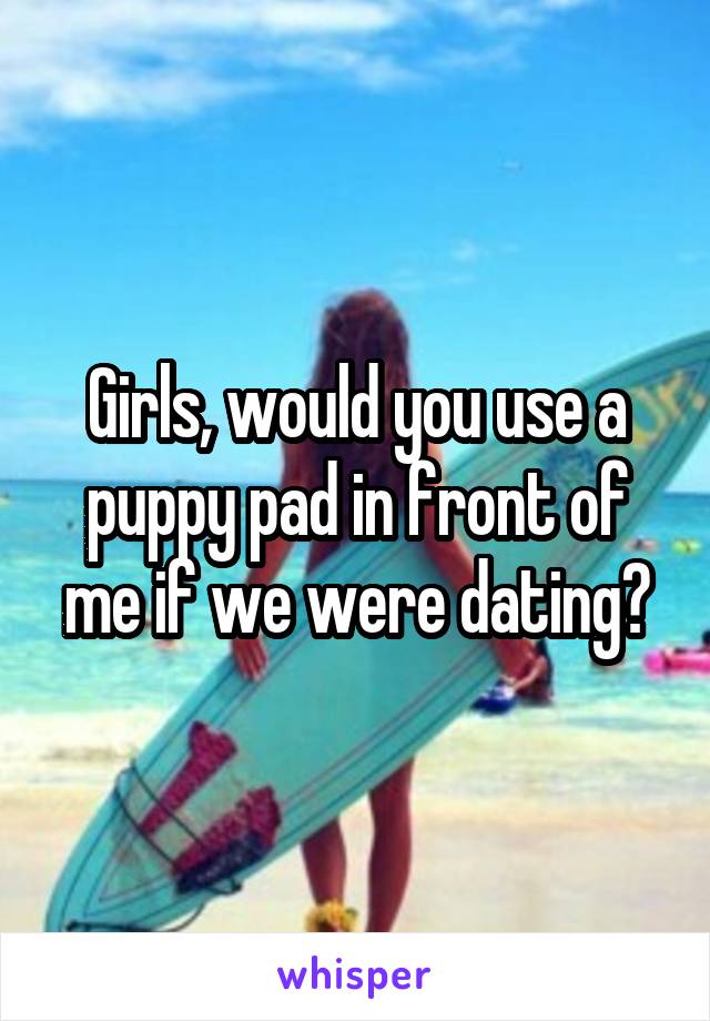 Girls, would you use a puppy pad in front of me if we were dating?