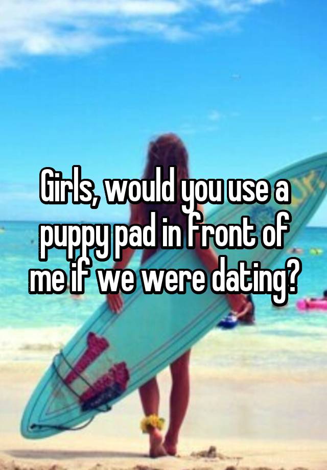 Girls, would you use a puppy pad in front of me if we were dating?