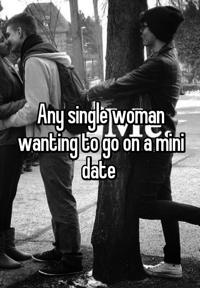 Any single woman wanting to go on a mini date 