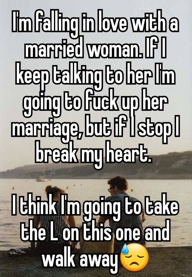 I'm falling in love with a married woman. If I keep talking to her I'm going to fuck up her marriage, but if I stop I break my heart. 

I think I'm going to take the L on this one and walk away😓