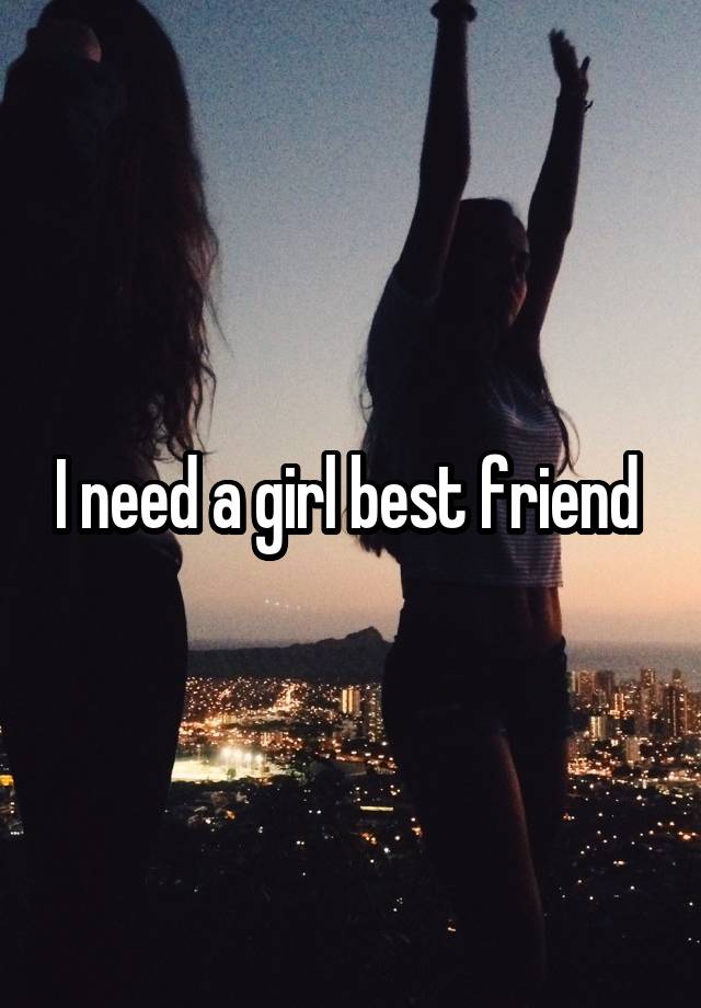 I need a girl best friend 