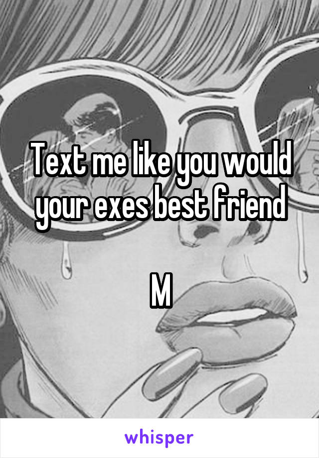 Text me like you would your exes best friend

M