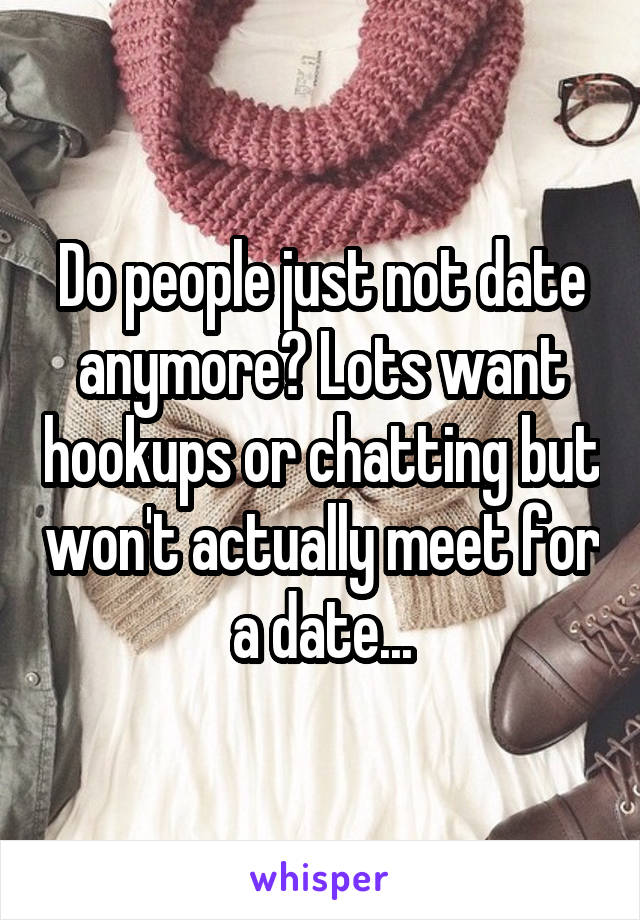 Do people just not date anymore? Lots want hookups or chatting but won't actually meet for a date...